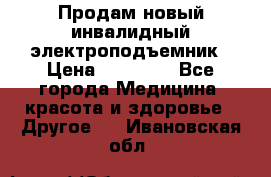 Продам новый инвалидный электроподъемник › Цена ­ 60 000 - Все города Медицина, красота и здоровье » Другое   . Ивановская обл.